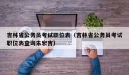 吉林省公务员考试职位表（吉林省公务员考试职位表查询朱宏吉）