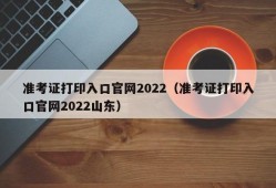 准考证打印入口官网2022（准考证打印入口官网2022山东）