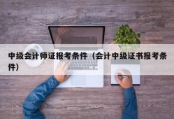 中级会计师证报考条件（会计中级证书报考条件）