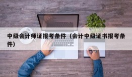 中级会计师证报考条件（会计中级证书报考条件）