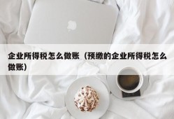 企业所得税怎么做账（预缴的企业所得税怎么做账）