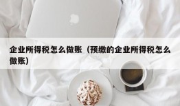 企业所得税怎么做账（预缴的企业所得税怎么做账）