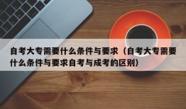 自考大专需要什么条件与要求（自考大专需要什么条件与要求自考与成考的区别）