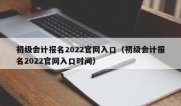 初级会计报名2022官网入口（初级会计报名2022官网入口时间）