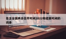 包含全国两会召开时间2022和结束时间的词条