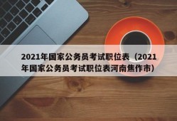 2021年国家公务员考试职位表（2021年国家公务员考试职位表河南焦作市）