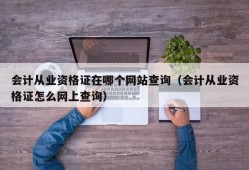 会计从业资格证在哪个网站查询（会计从业资格证怎么网上查询）