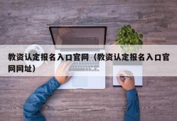 教资认定报名入口官网（教资认定报名入口官网网址）