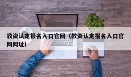 教资认定报名入口官网（教资认定报名入口官网网址）