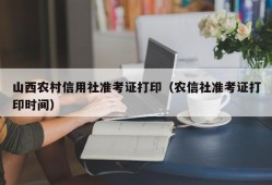 山西农村信用社准考证打印（农信社准考证打印时间）