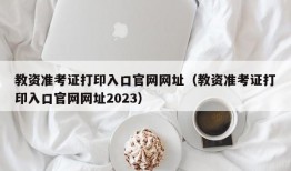 教资准考证打印入口官网网址（教资准考证打印入口官网网址2023）