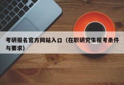 考研报名官方网站入口（在职研究生报考条件与要求）