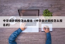 中华会计网校怎么报名（中华会计网校怎么报名的）