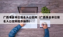 广西事业单位报名入口官网（广西事业单位报名入口官网程序操作）