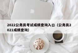 2022公务员考试成绩查询入口（公务员2021成绩查询）