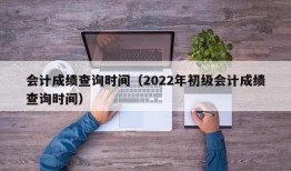 会计成绩查询时间（2022年初级会计成绩查询时间）