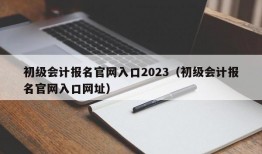 初级会计报名官网入口2023（初级会计报名官网入口网址）