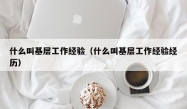 什么叫基层工作经验（什么叫基层工作经验经历）