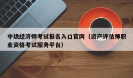 中级经济师考试报名入口官网（资产评估师职业资格考试服务平台）