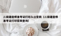 二级建造师准考证打印入口官网（二级建造师准考证打印官网查询）