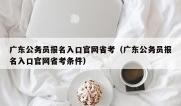 广东公务员报名入口官网省考（广东公务员报名入口官网省考条件）