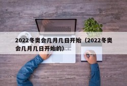 2022冬奥会几月几日开始（2022冬奥会几月几日开始的）