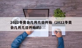 2022冬奥会几月几日开始（2022冬奥会几月几日开始的）