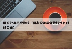 国家公务员分数线（国家公务员分数线什么时候公布）