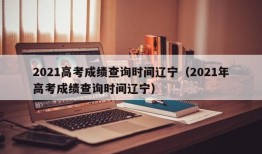 2021高考成绩查询时间辽宁（2021年高考成绩查询时间辽宁）