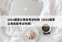 2021国家公务员考试时间（2021国家公务员局考试时间）