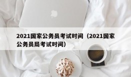 2021国家公务员考试时间（2021国家公务员局考试时间）