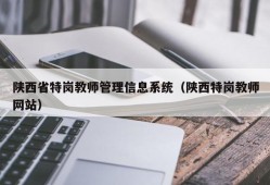 陕西省特岗教师管理信息系统（陕西特岗教师网站）