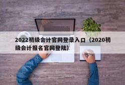 2022初级会计官网登录入口（2020初级会计报名官网登陆）