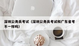 深圳公务员考试（深圳公务员考试和广东省考不一样吗）