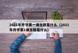 2021年开学第一课主题是什么（2021年开学第1课主题是什么）