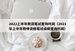 2022上半年教资笔试查询时间（2021年上半年教师资格笔试成绩查询时间）