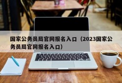 国家公务员局官网报名入口（2023国家公务员局官网报名入口）