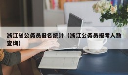 浙江省公务员报名统计（浙江公务员报考人数查询）