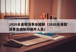 2020全面取消事业编制（2020全面取消事业编制对编外人员）