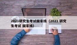 2021研究生考试国家线（2021 研究生考试 国家线）