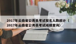 2017年云南省公务员考试报名人数统计（2017年云南省公务员考试成绩查询）