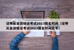 证券从业资格证考试2023报名时间（证券从业资格证考试2023报名时间统考）