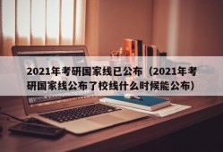 2021年考研国家线已公布（2021年考研国家线公布了校线什么时候能公布）