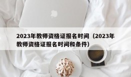 2023年教师资格证报名时间（2023年教师资格证报名时间和条件）