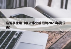 临沂事业编（临沂事业编招聘2023年岗位表）