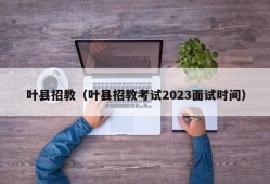 叶县招教（叶县招教考试2023面试时间）