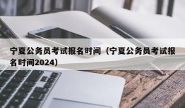 宁夏公务员考试报名时间（宁夏公务员考试报名时间2024）