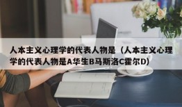 人本主义心理学的代表人物是（人本主义心理学的代表人物是A华生B马斯洛C霍尔D）