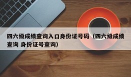 四六级成绩查询入口身份证号码（四六级成绩查询 身份证号查询）