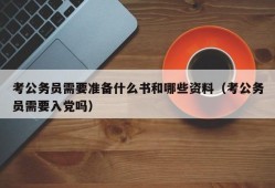 考公务员需要准备什么书和哪些资料（考公务员需要入党吗）